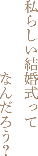 私らしい結婚式って何だろう?