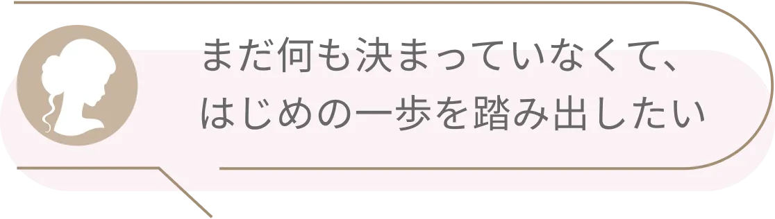 まだ何も決まっていなくて、はじめの一歩を踏み出したい